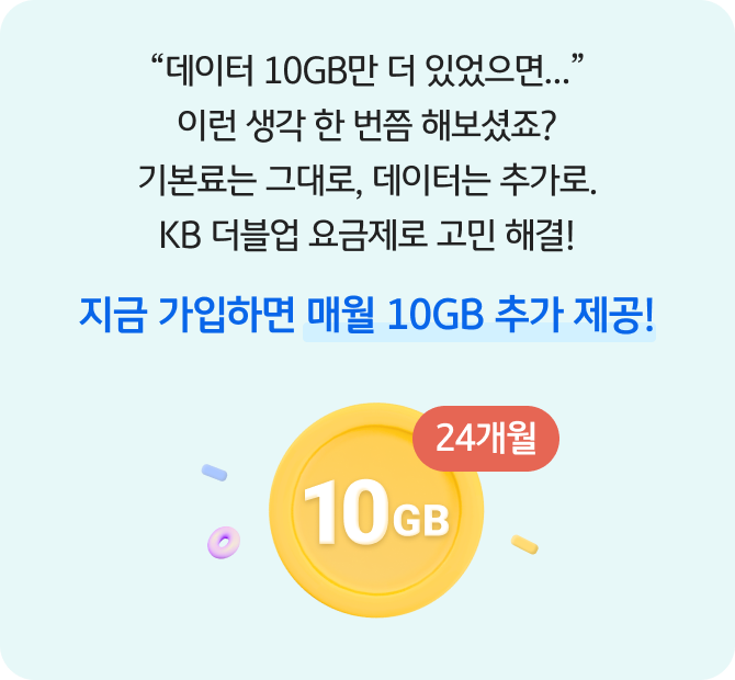 “데이터 10GB만 더 있었으면…” 이런 생각 한 번쯤 해보셨죠? 기본료는 그대로, 데이터는 추가로. KB 더블업 요금제로 고민 해결! 지금 가입하면 매월 10GB 추가 제공! 10GB!